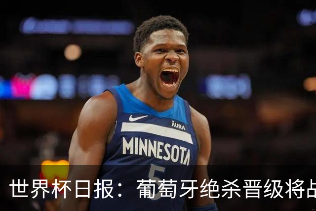 世界杯日报：葡萄牙绝杀晋级将战西班牙 德国队主帅或将下课