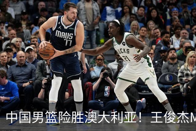 中国男篮险胜澳大利亚！王俊杰MVP，崔永熙证明自己，防守尖兵备受质疑，或被DNP！