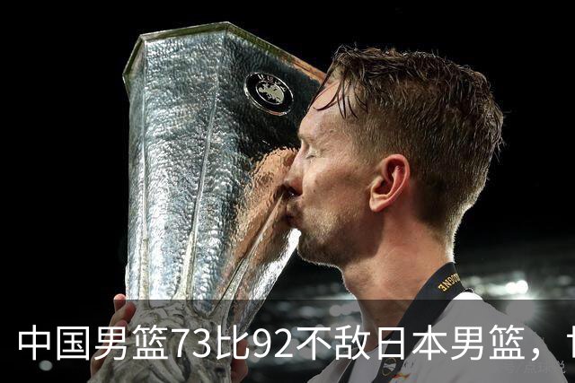 中国男篮73比92不敌日本男篮，世预赛出线命悬一线