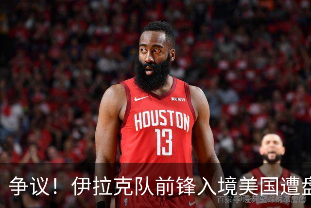 争议！伊拉克队前锋入境美国遭盘问7小时 球队摄影师被拒