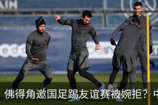 佛得角邀国足踢友谊赛被婉拒？中国足协回应：消息不实