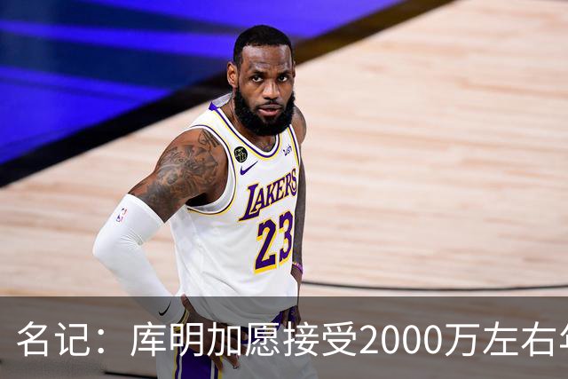 名记：库明加愿接受2000万左右年薪 老鹰不想接手范德彪需第三方