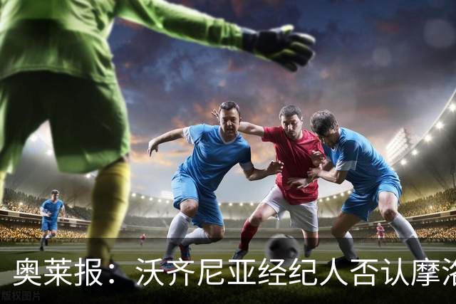 奥莱报：沃齐尼亚经纪人否认摩洛哥传闻，仍处理加盟科洛科洛