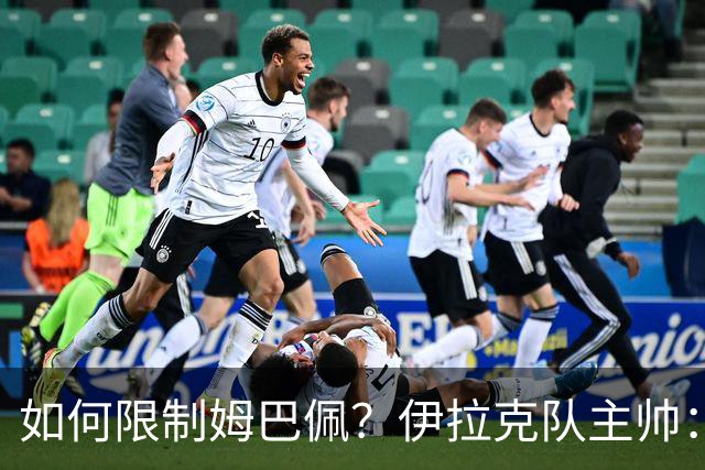 如何限制姆巴佩？伊拉克队主帅：我问过能不能上三个门将