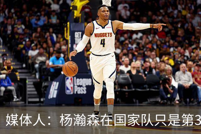 媒体人：杨瀚森在国家队只是第3中锋 应以继伟大秋为内外核心去打
