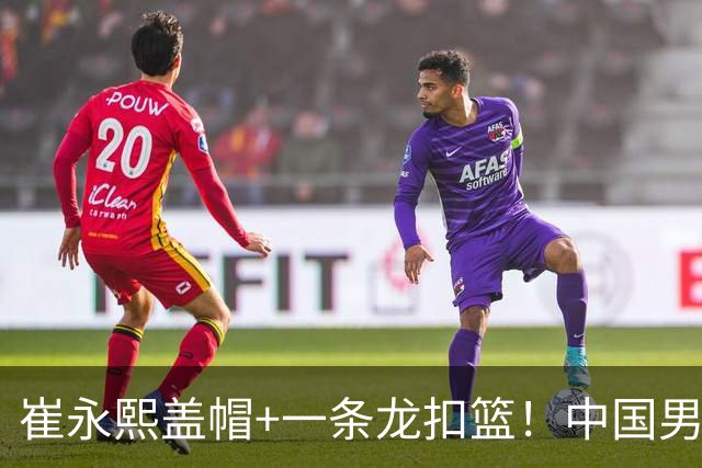 崔永熙盖帽+一条龙扣篮！中国男篮热身赛：半场领先澳大利亚2分