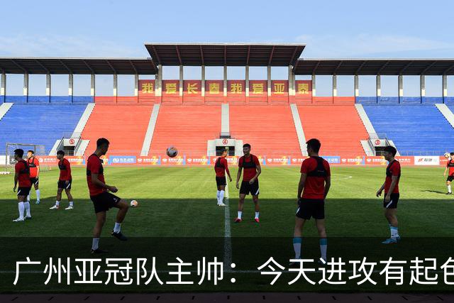 广州亚冠队主帅：今天进攻有起色 队员已进步很多