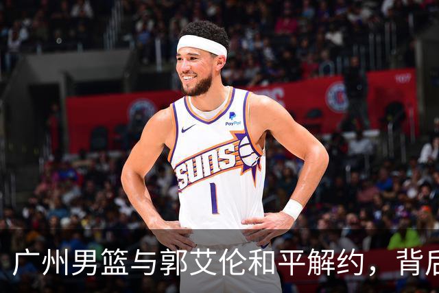 广州男篮与郭艾伦和平解约，背后原因揭秘