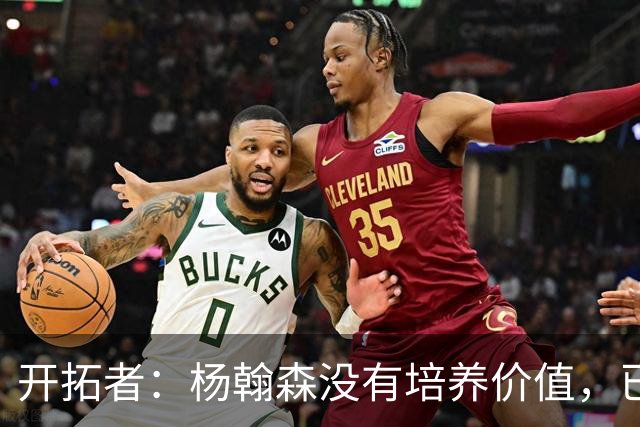 开拓者：杨翰森没有培养价值，已经告知下赛季不会再雇佣他啦