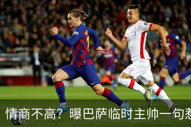 情商不高？曝巴萨临时主帅一句惹怒了更衣室