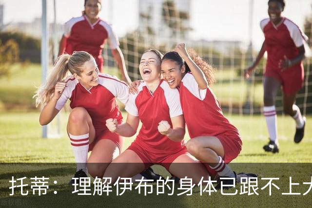 托蒂：理解伊布的身体已跟不上大脑 盼他延续生涯
