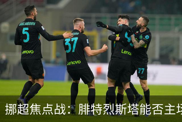 挪超焦点战：腓特烈斯塔能否主场击退斯达？