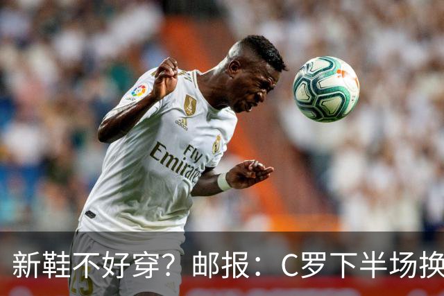新鞋不好穿？邮报：C罗下半场换掉金色定制战靴，给耐克出了难题
