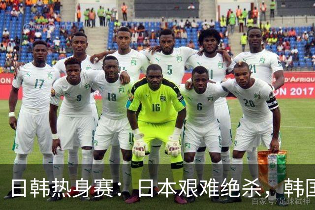 日韩热身赛：日本艰难绝杀，韩国狂胜5：0，背后暗藏玄机！