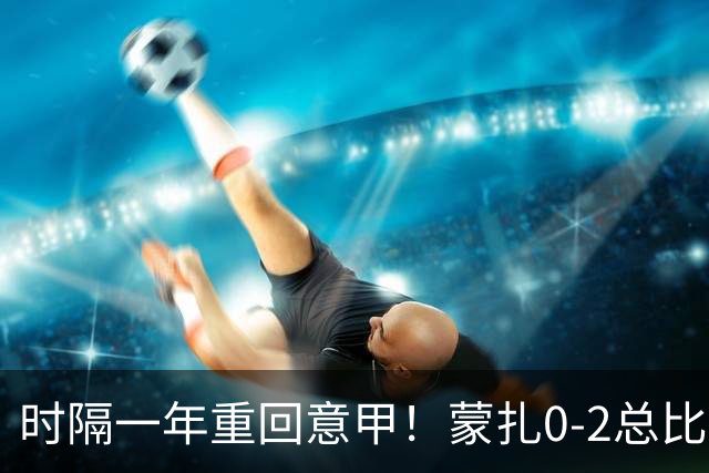 时隔一年重回意甲！蒙扎0-2总比分2-2卡坦萨罗成功升级