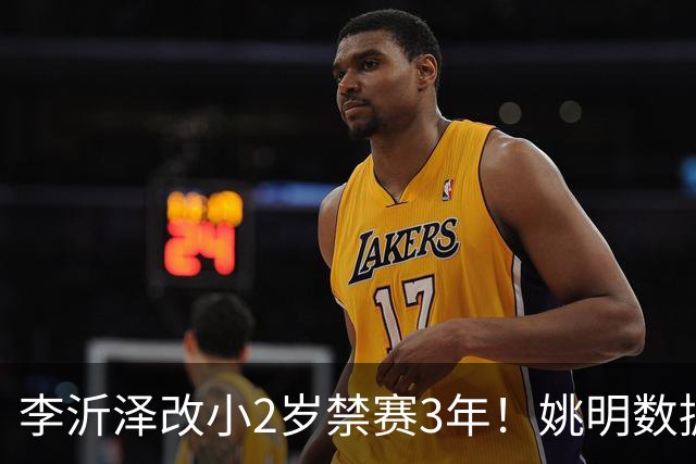 李沂泽改小2岁禁赛3年！姚明数据化一招显灵，领队们也栽了！