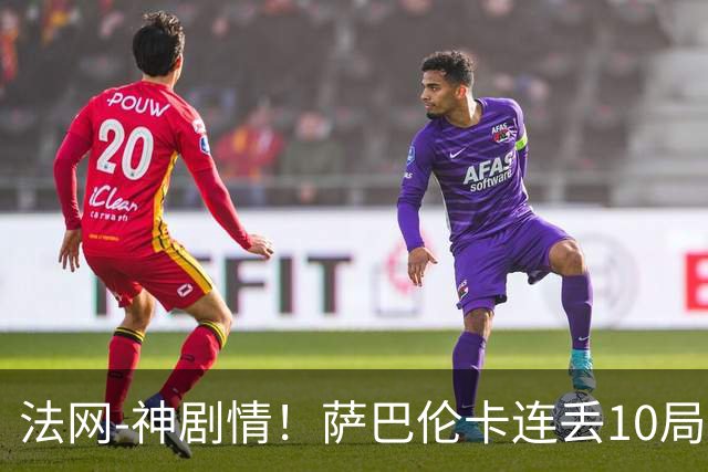法网-神剧情！萨巴伦卡连丢10局+决胜盘吞蛋无缘四强