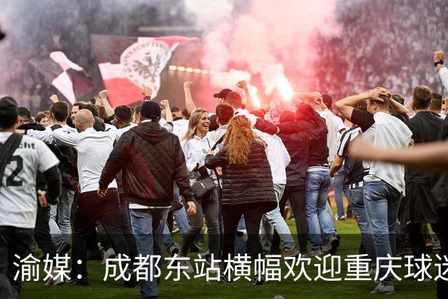 渝媒：成都东站横幅欢迎重庆球迷，重庆球迷开起“演唱会”