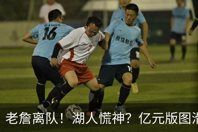 老詹离队！湖人慌神？亿元版图滑坡！佩林卡后悔吗？