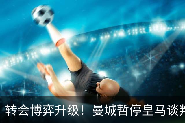 转会博弈升级！曼城暂停皇马谈判静待巴萨入局，罗德里成破局关键