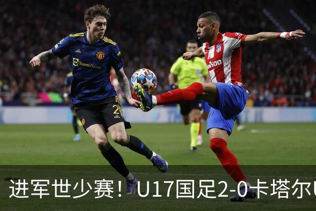 进军世少赛！U17国足2-0卡塔尔U17小组出线 何思凡破门张伯霖建功