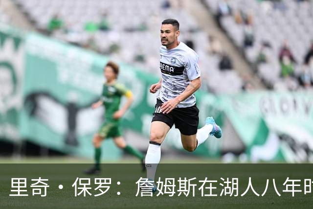 里奇·保罗：詹姆斯在湖人八年时光必有起伏 但最终一切无比美好