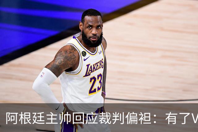 阿根廷主帅回应裁判偏袒：有了VAR系统 很难获得优待