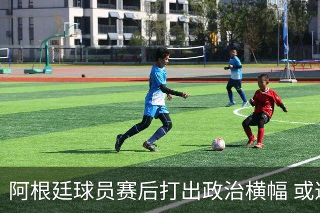 阿根廷球员赛后打出政治横幅 或遭国际足联处罚(图)