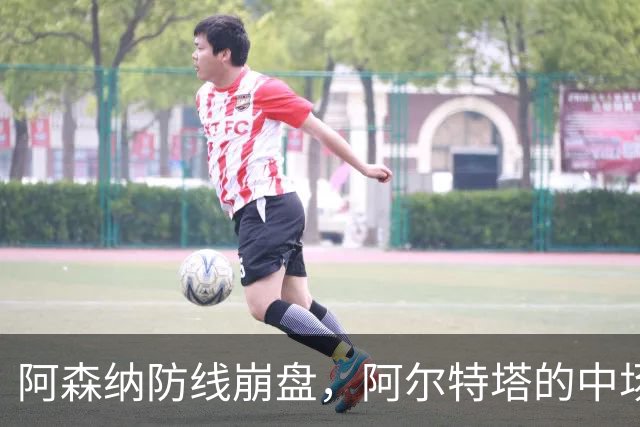 阿森纳防线崩盘，阿尔特塔的中场危机比输球更可怕