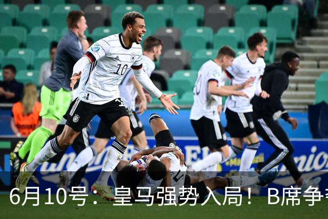 6月10号：皇马强势入局！B席争夺战再生变数，西甲三雄激烈角逐
