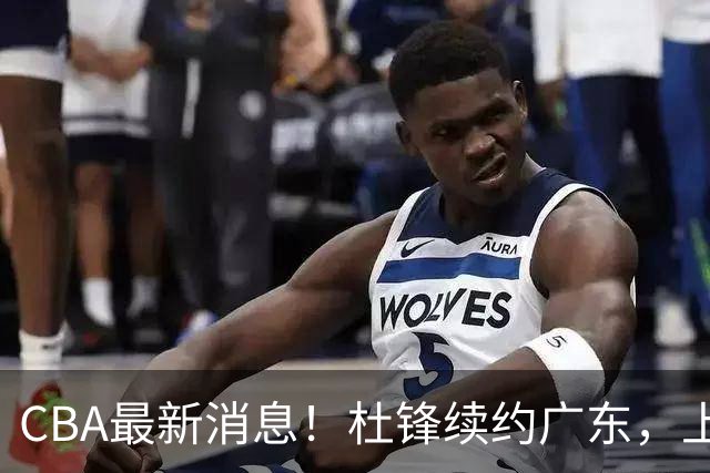 CBA最新消息！杜锋续约广东，上海夺冠！白边触碰底线已全网封杀